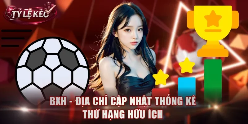 BXH - Địa chỉ cập nhật thống kê thứ hạng hữu ích