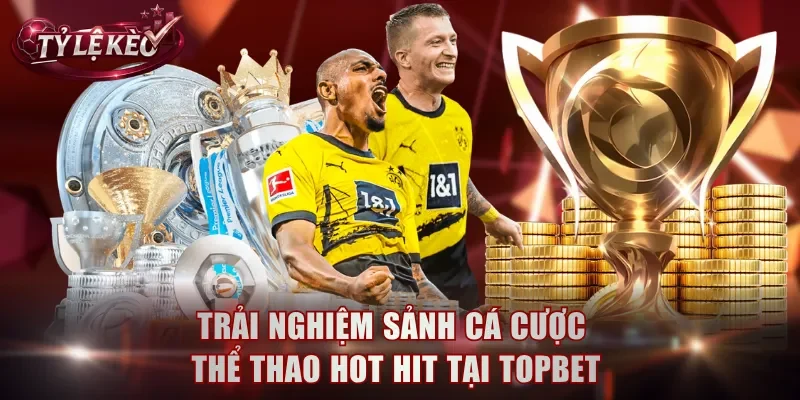 Trải nghiệm sảnh cá cược thể thao hot hit tại TOPBET